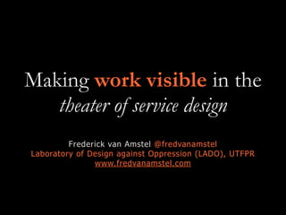 Making work visible in the
theater of service design
Frederick van Amstel @fredvanamstel
Laboratory of Design against Oppression (LADO), UTFPR
www.fredvanamstel.com
 