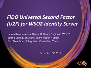 FIDO	
  Universal	
  Second	
  Factor	
  
(U2F)	
  for	
  WSO2	
  Identity	
  Server
Ishara  Karunarathna,  Senior  Software  Engineer,  WSO2
Jerrod  Chong,  Solutions  Team  leader,  Yubico
Rob  Blaauboer,  Integration    Consultant  Yenlo
December	
  	
  8th 2015
 
