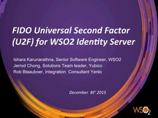 FIDO	
  Universal	
  Second	
  Factor	
  
(U2F)	
  for	
  WSO2	
  Iden9ty	
  Server	
  
Ishara Karunarathna, Senior Software Engineer, WSO2
Jerrod Chong, Solutions Team leader, Yubico
Rob Blaauboer, Integration Consultant Yenlo
December	
  	
  8th	
  2015	
  
 