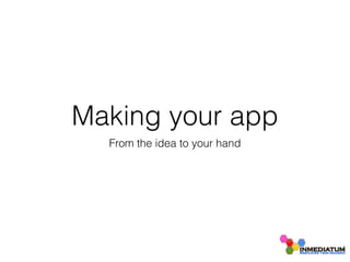 Making your app
From the idea to your hand
 