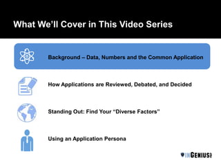 What We’ll Cover in This Video Series
Background – Data, Numbers and the Common Application
How Applications are Reviewed, Debated, and Decided
Standing Out: Find Your “Diverse Factors”
Using an Application Persona
 