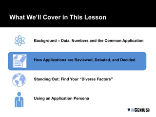 What We’ll Cover in This Lesson 
Background – Data, Numbers and the Common Application 
How Applications are Reviewed, Debated, and Decided 
Standing Out: Find Your “Diverse Factors” 
Using an Application Persona 
 