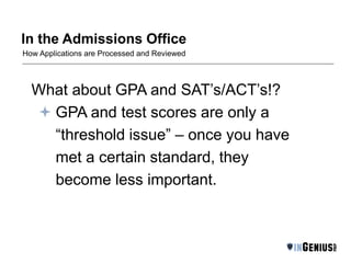 In the Admissions Office 
How Applications are Processed and Reviewed 
What about GPA and SAT’s/ACT’s!? 
 GPA and test scores are only a 
“threshold issue” – once you have 
met a certain standard, they 
become less important. 
 