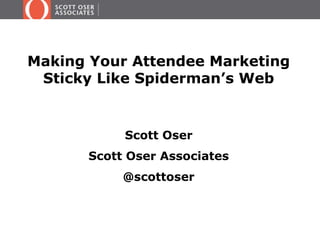 Making Your Attendee Marketing 
Sticky Like Spiderman’s Web 
Scott Oser 
Scott Oser Associates 
@scottoser 
 