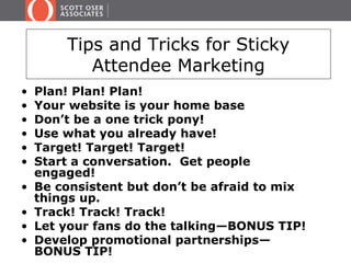 Tips and Tricks for Sticky 
Attendee Marketing 
• Plan! Plan! Plan! 
• Your website is your home base 
• Don’t be a one tr...