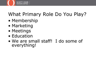 What Primary Role Do You Play? 
• Membership 
• Marketing 
• Meetings 
• Education 
• We are small staff! I do some of 
everything! 
 