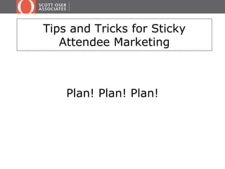 Tips and Tricks for Sticky 
Attendee Marketing 
Plan! Plan! Plan! 
 