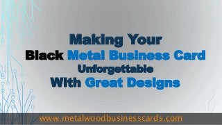 Making Your
Black Metal Business Card
Unforgettable
With Great Designs
www.metalwoodbusinesscards.com
 