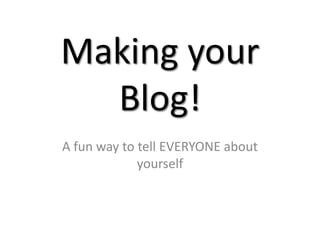 Making your Blog! A fun way to tell EVERYONE about yourself 
