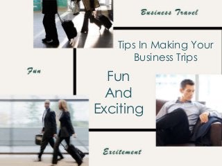 Tips In Making Your
Business Trips
Fun
And
Exciting
 