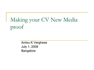 Making your CV New Media proof Aniisu K Verghese July 1, 2008 Bangalore 