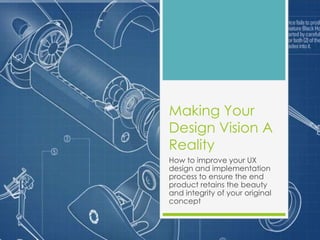 Making Your
Design Vision A
Reality
How to improve your UX
design and implementation
process to ensure the end
product retains the beauty
and integrity of your original
concept
 