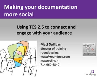 Making your documentation more social  Using TCS 2.5 to connect and engage with your audience Matt Sullivan director of training roundpeg inc. matt@roundpeg.com mattrsullivan 714 960-6840 