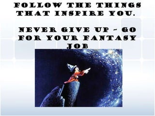 Follow the things that inspire you.  never give up – go for your fantasy job 