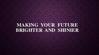 MAKING YOUR FUTURE
BRIGHTER AND SHINIER
 
