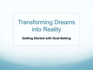 Transforming Dreams
     into Reality
 Getting Started with Goal-Setting
 