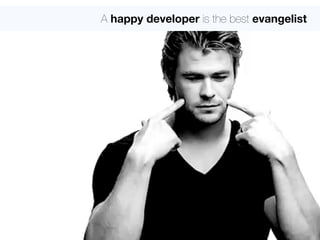 A happy developer is the best evangelist 
 