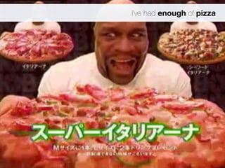 I’ve had enough of pizza 
 