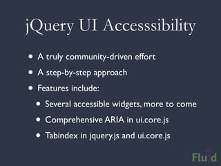 jQuery UI Accesssibility
• A truly community-driven effort
• A step-by-step approach
• Features include:
 • Several accessible widgets, more to come
 • Comprehensive ARIA in ui.core.js
 • Tabindex in jquery.js and ui.core.js
 