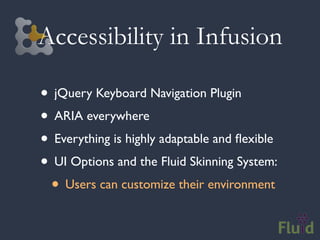 Accessibility in Infusion

• jQuery Keyboard Navigation Plugin
• ARIA everywhere
• Everything is highly adaptable and ﬂexible
• UI Options and the Fluid Skinning System:
 • Users can customize their environment
 