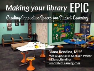 @DianaLRendina  *  
Making  your  library EPIC
Creating Innovative Spaces for Student Learning
Diana  Rendina,  MLIS  
Media  Specialist,  Speaker,  Writer  
@DianaLRendina  
RenovatedLearning.com  
 