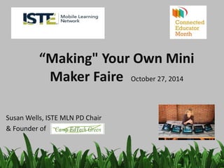 “Making" Your Own Mini 
Maker Faire October 27, 2014 
Susan Wells, ISTE MLN PD Chair 
& Founder of 
 