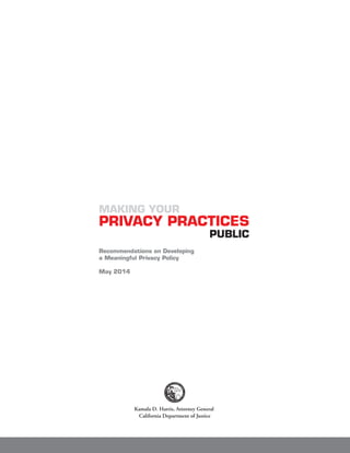 MAKING YOUR
PRIVACY PRACTICES
PUBLIC
Recommendations on Developing
a Meaningful Privacy Policy
May 2014
Kamala D. Harris, Attorney General
California Department of Justice
 