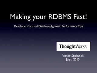 Developer-Focused Database Agnostic Performance Tips
Making your RDBMS Fast!
Victor Szoltysek
July / 2015
 