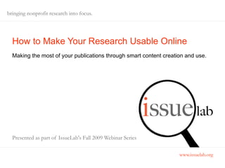 bringing nonprofit research into focus. How to Make Your Research Usable Online Making the most of your publications through smart content creation and use. Presented as part of IssueLab's Fall 2009 Webinar Series 