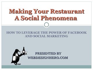HOW TO LEVERAGE THE POWER OF FACEBOOK AND SOCIAL MARKETING PRESENTED BY WEBDESIGNHERO.COM  Making Your Restaurant A Social Phenomena  