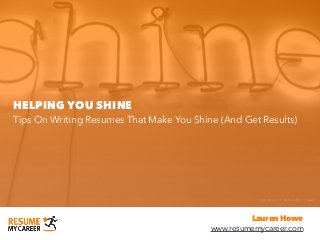 HELPING YOU SHINE
Tips On Writing Resumes That Make You Shine (And Get Results)
Lauren Howe
www.resumemycareer.com
Flickr photo CC by Brandon Schauer
 