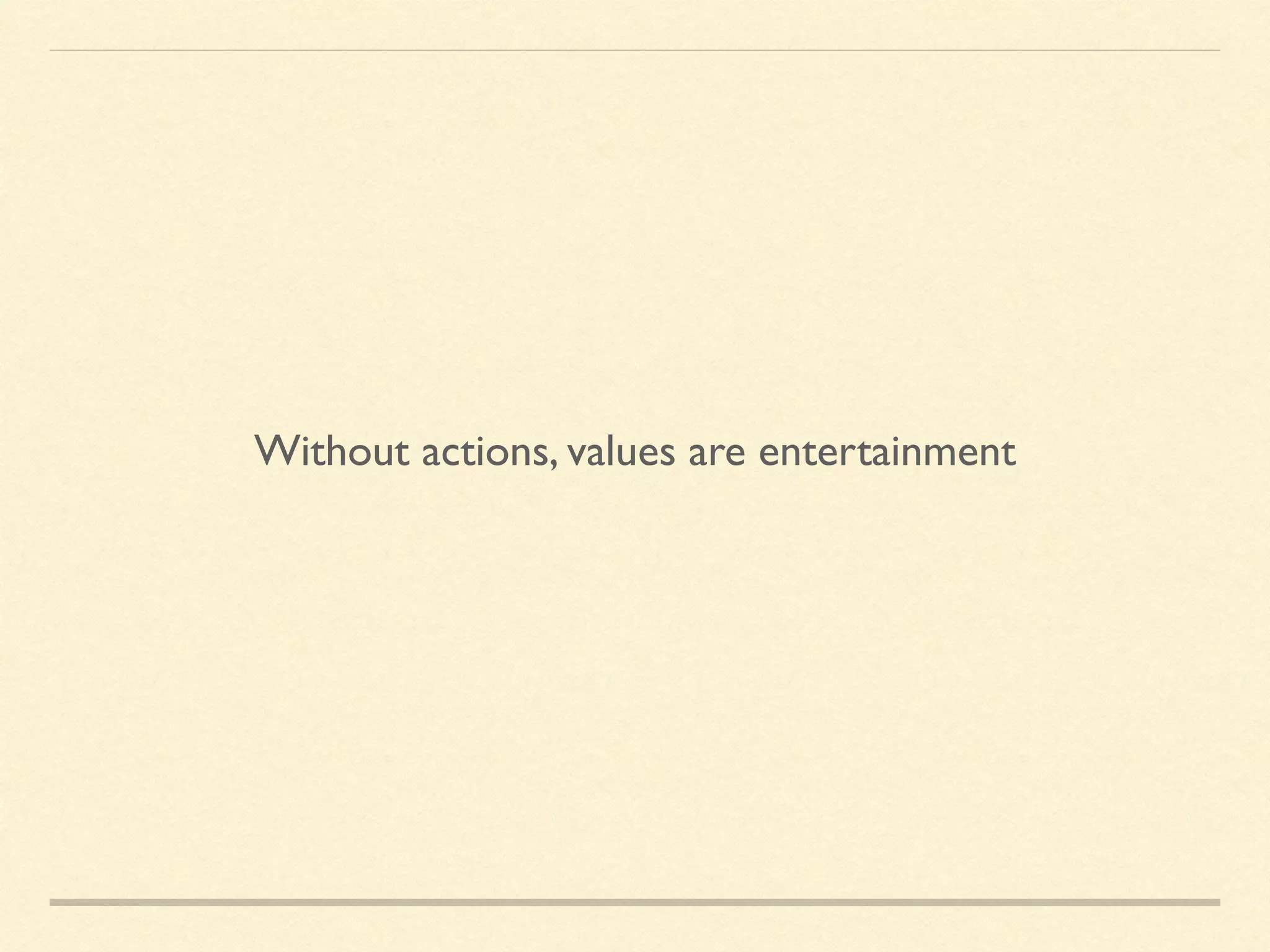 Without actions, values are entertainment
 