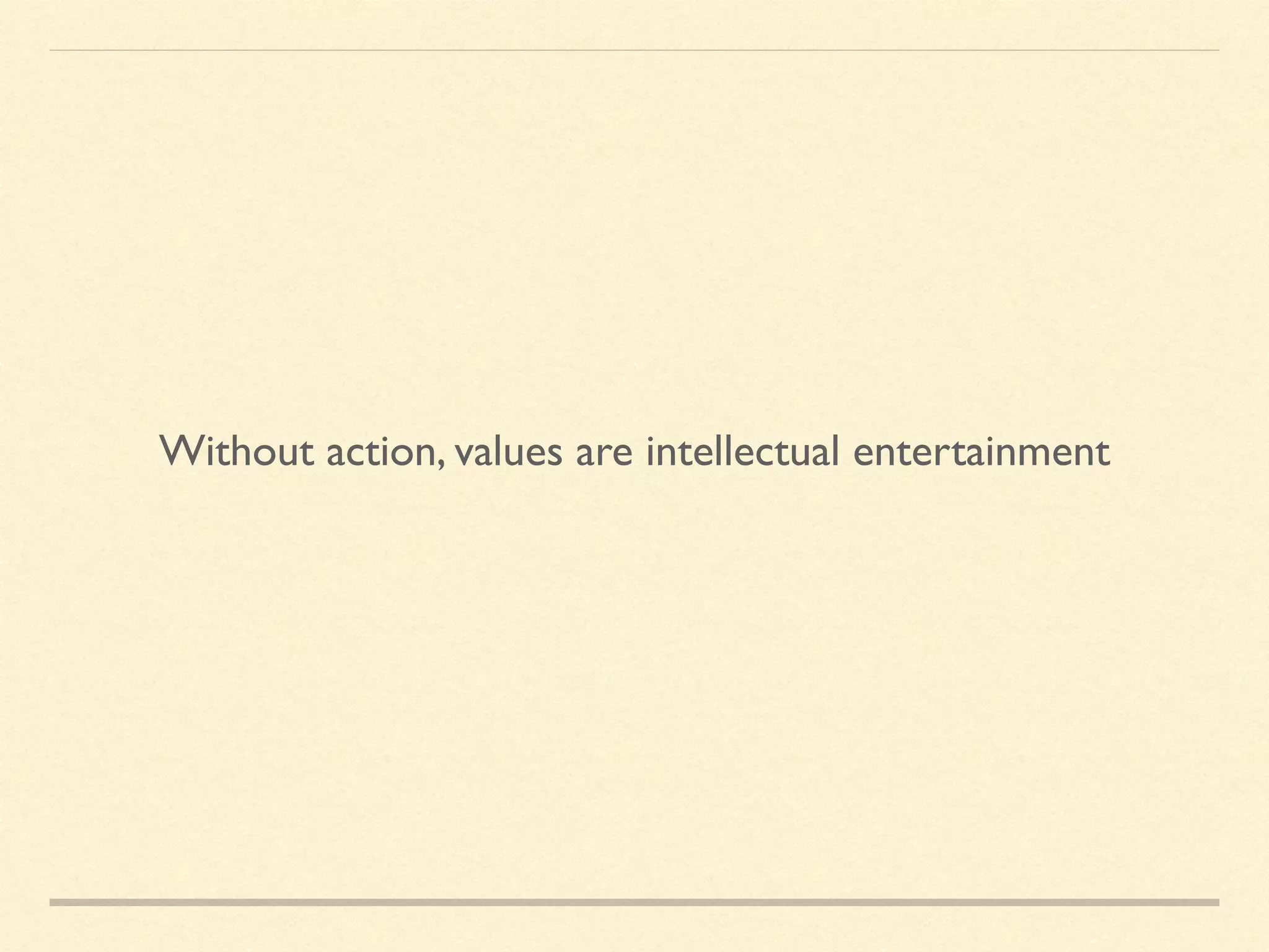 Without action, values are intellectual entertainment
 