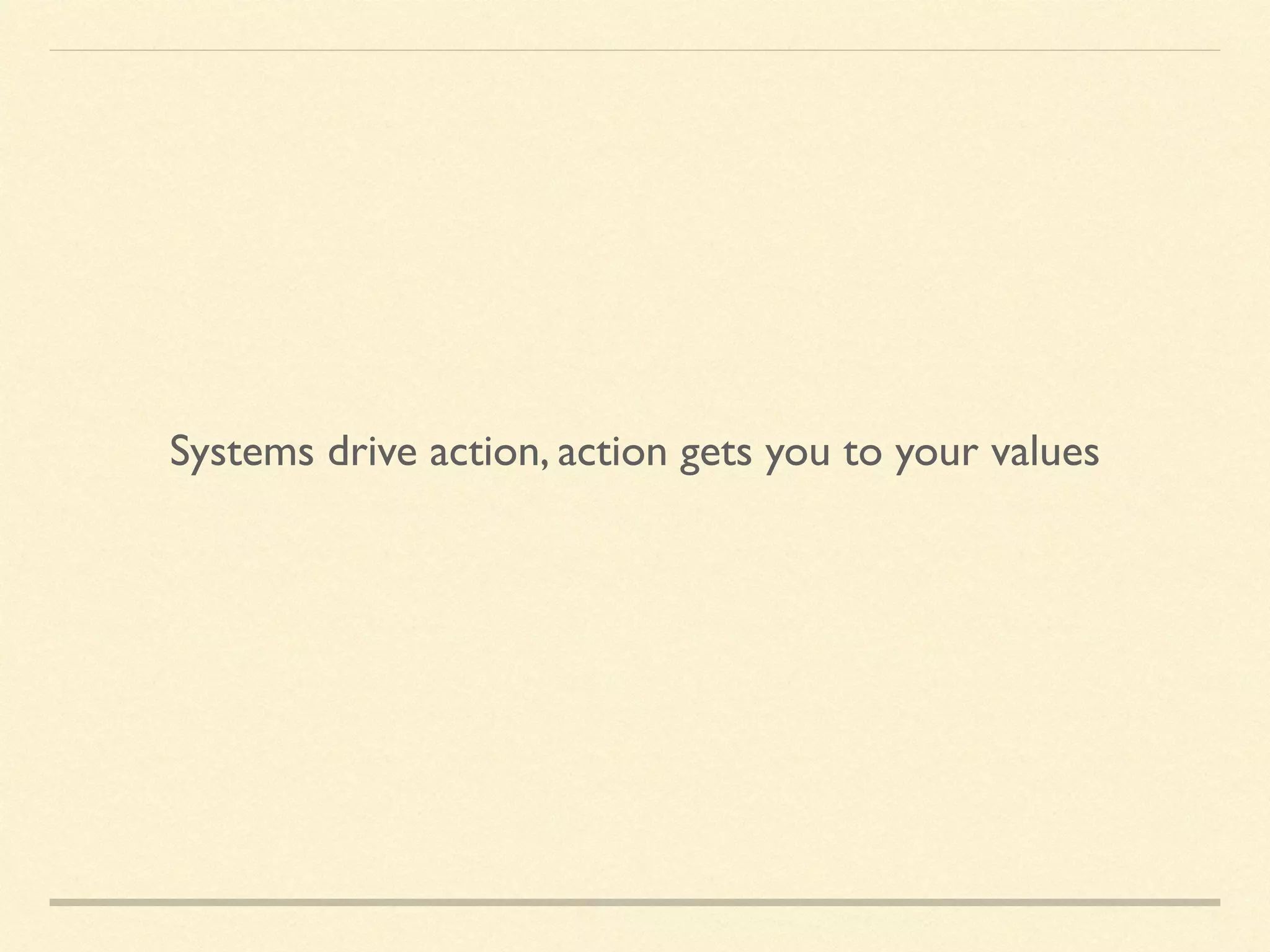 Systems drive action, action gets you to your values
 