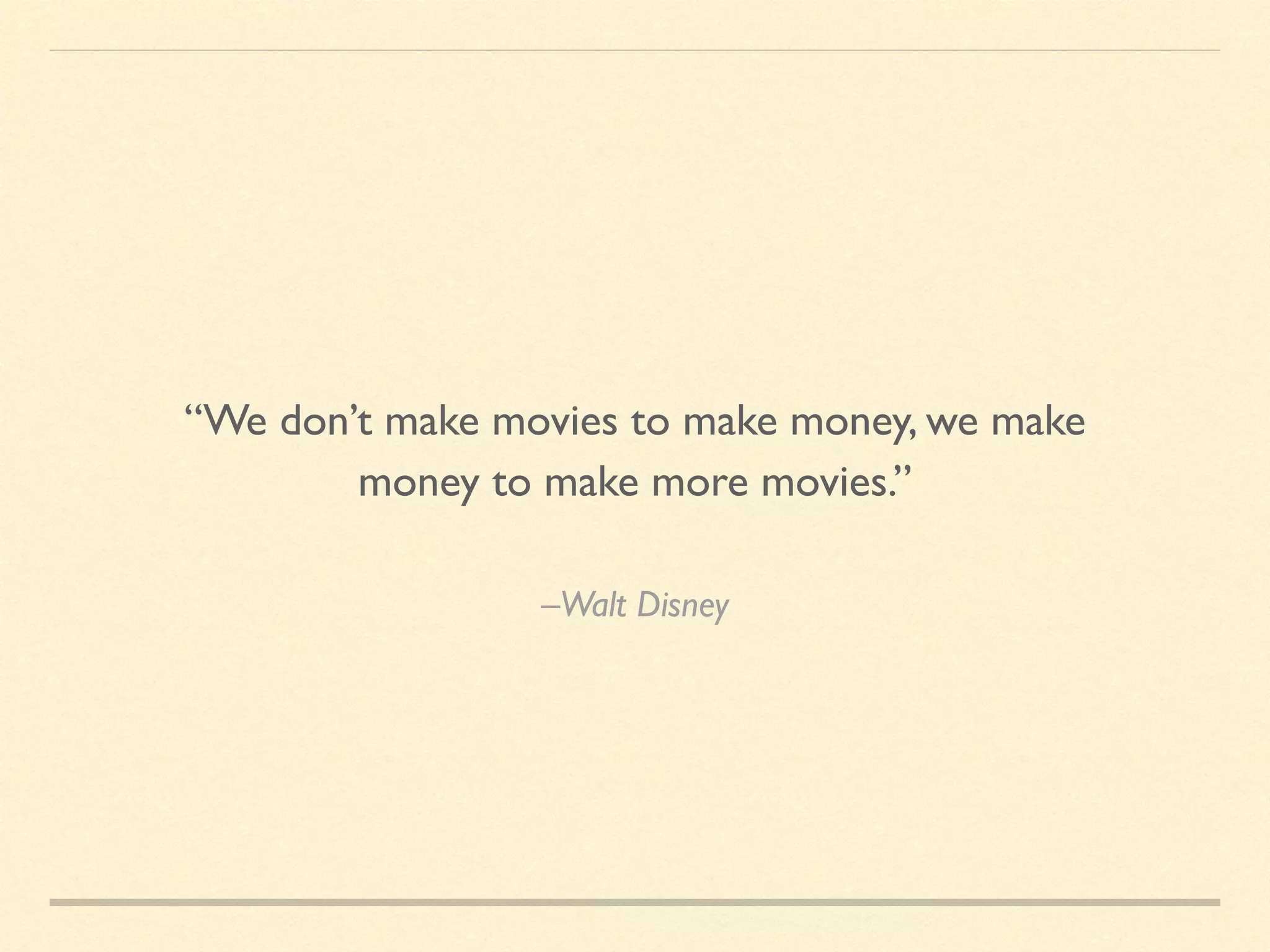 –Walt Disney
“We don’t make movies to make money, we make
money to make more movies.”
 