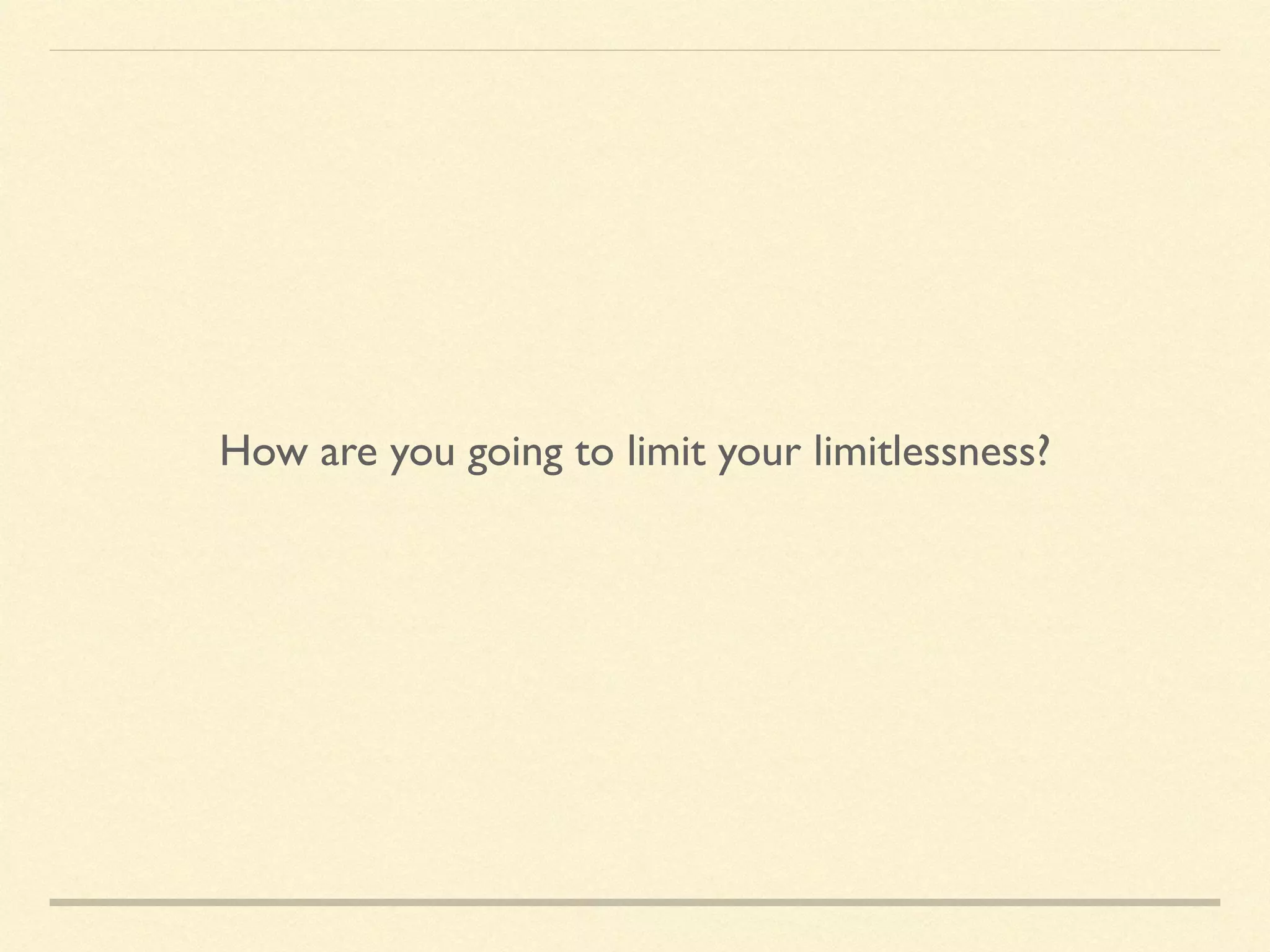 How are you going to limit your limitlessness?
 