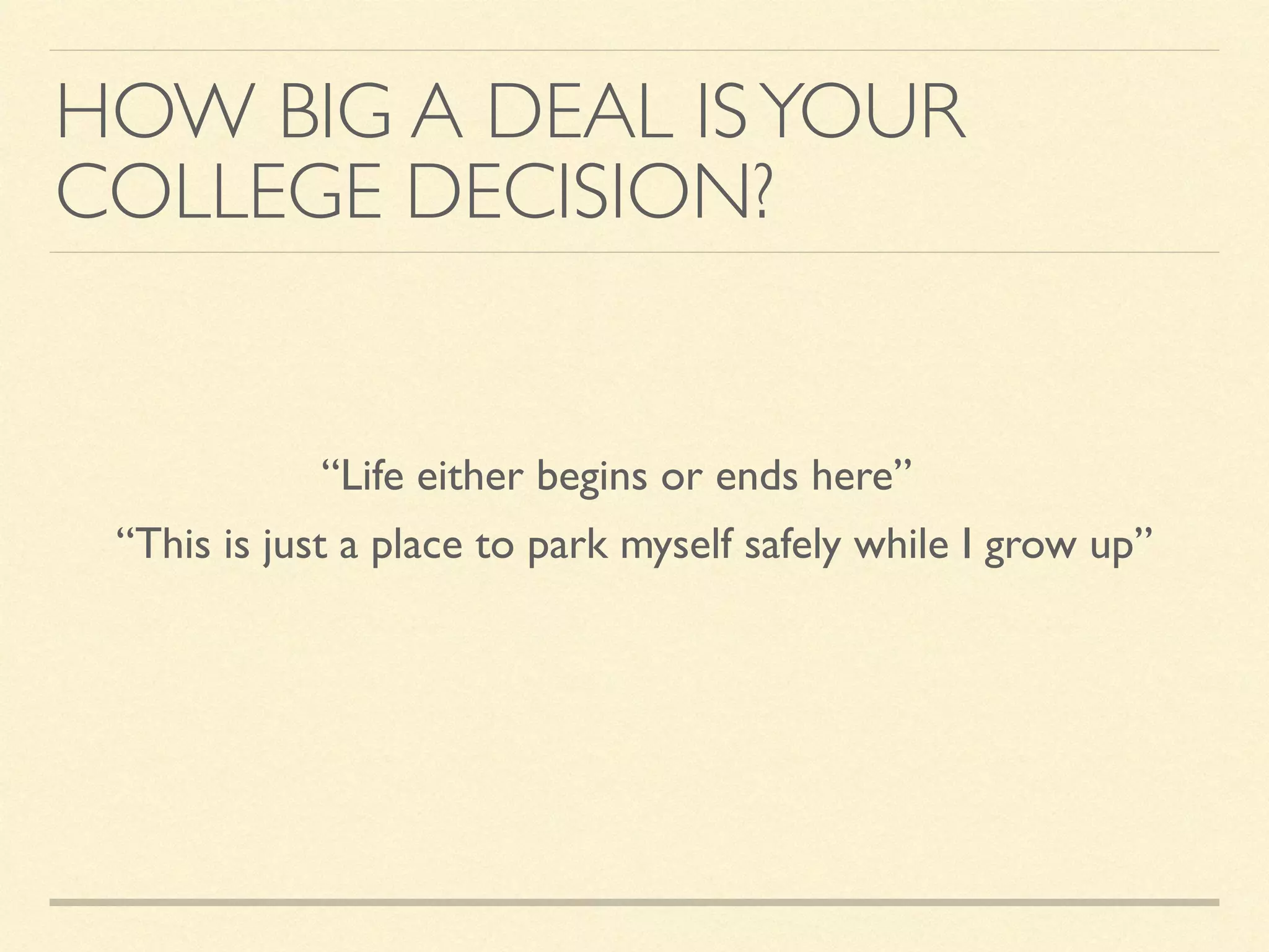 HOW BIG A DEAL ISYOUR
COLLEGE DECISION?
“Life either begins or ends here”
“This is just a place to park myself safely while I grow up”
 