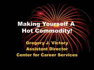 Making Yourself A  Hot Commodity! Gregory J. Victory Assistant Director Center for Career Services 