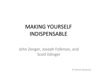 MAKING YOURSELF
INDISPENSABLE
John Zenger, Joseph Folkman, and
Scott Edinger
BY Manish Manghnani
 