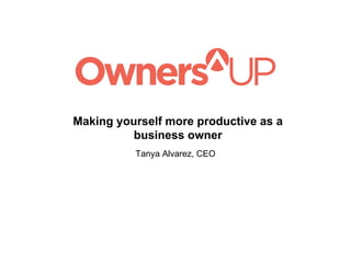 Making yourself more productive as a
business owner
Tanya Alvarez, CEO
 