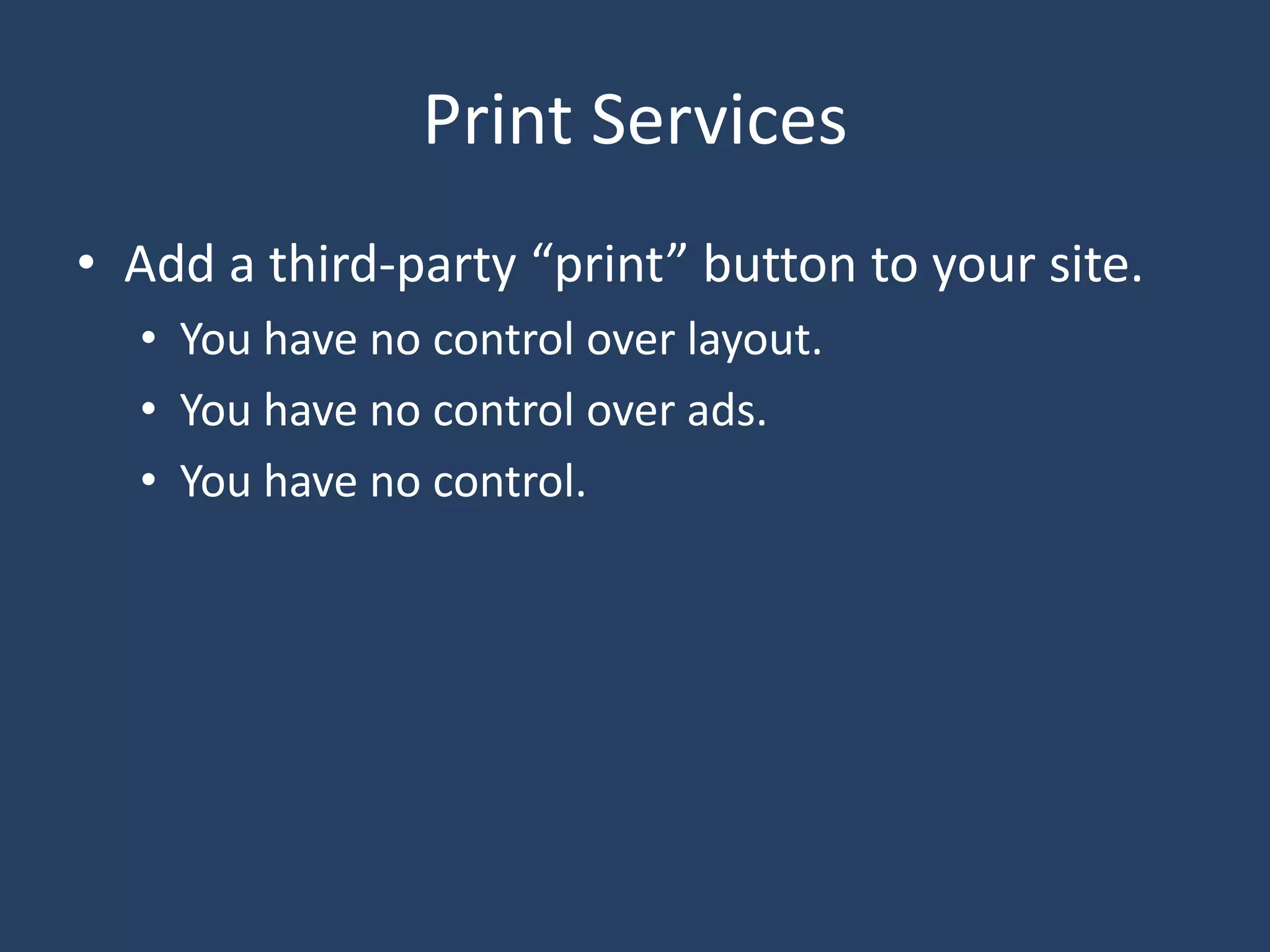 Print Services
• Add a third-party “print” button to your site.
• You have no control over layout.
• You have no control over ads.
• You have no control.
 