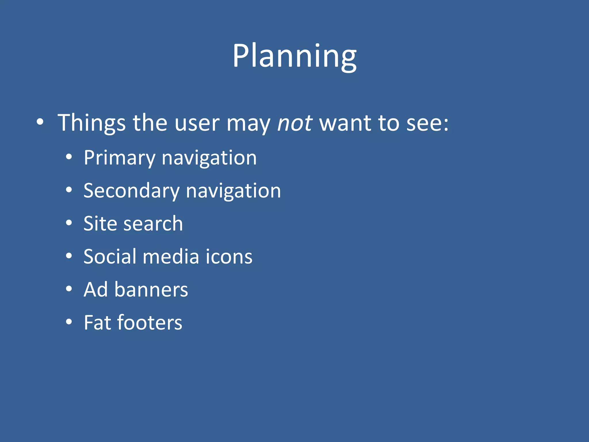 Planning
• Things the user may not want to see:
• Primary navigation
• Secondary navigation
• Site search
• Social media icons
• Ad banners
• Fat footers
 