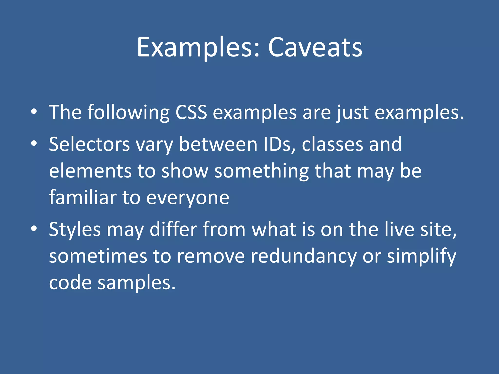 Examples: Caveats
• The following CSS examples are just examples.
• Selectors vary between IDs, classes and
elements to show something that may be
familiar to everyone
• Styles may differ from what is on the live site,
sometimes to remove redundancy or simplify
code samples.
 