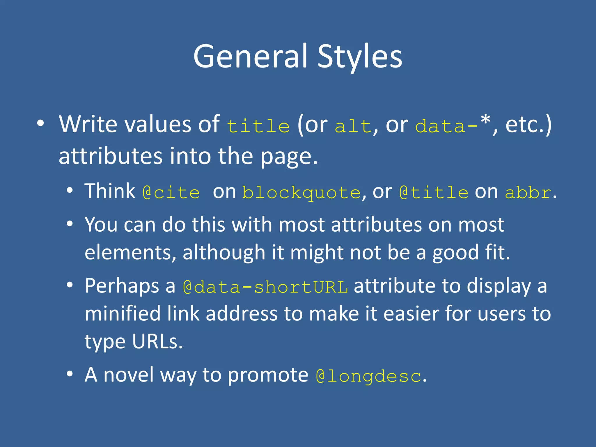 General Styles
• Write values of title (or alt, or data-*, etc.)
attributes into the page.
• Think @cite on blockquote, or @title on abbr.
• You can do this with most attributes on most
elements, although it might not be a good fit.
• Perhaps a @data-shortURL attribute to display a
minified link address to make it easier for users to
type URLs.
• A novel way to promote @longdesc.
 