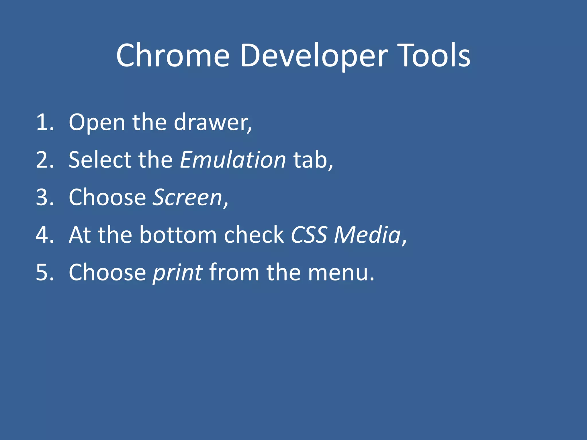Chrome Developer Tools
1. Open the drawer,
2. Select the Emulation tab,
3. Choose Screen,
4. At the bottom check CSS Media,
5. Choose print from the menu.
 