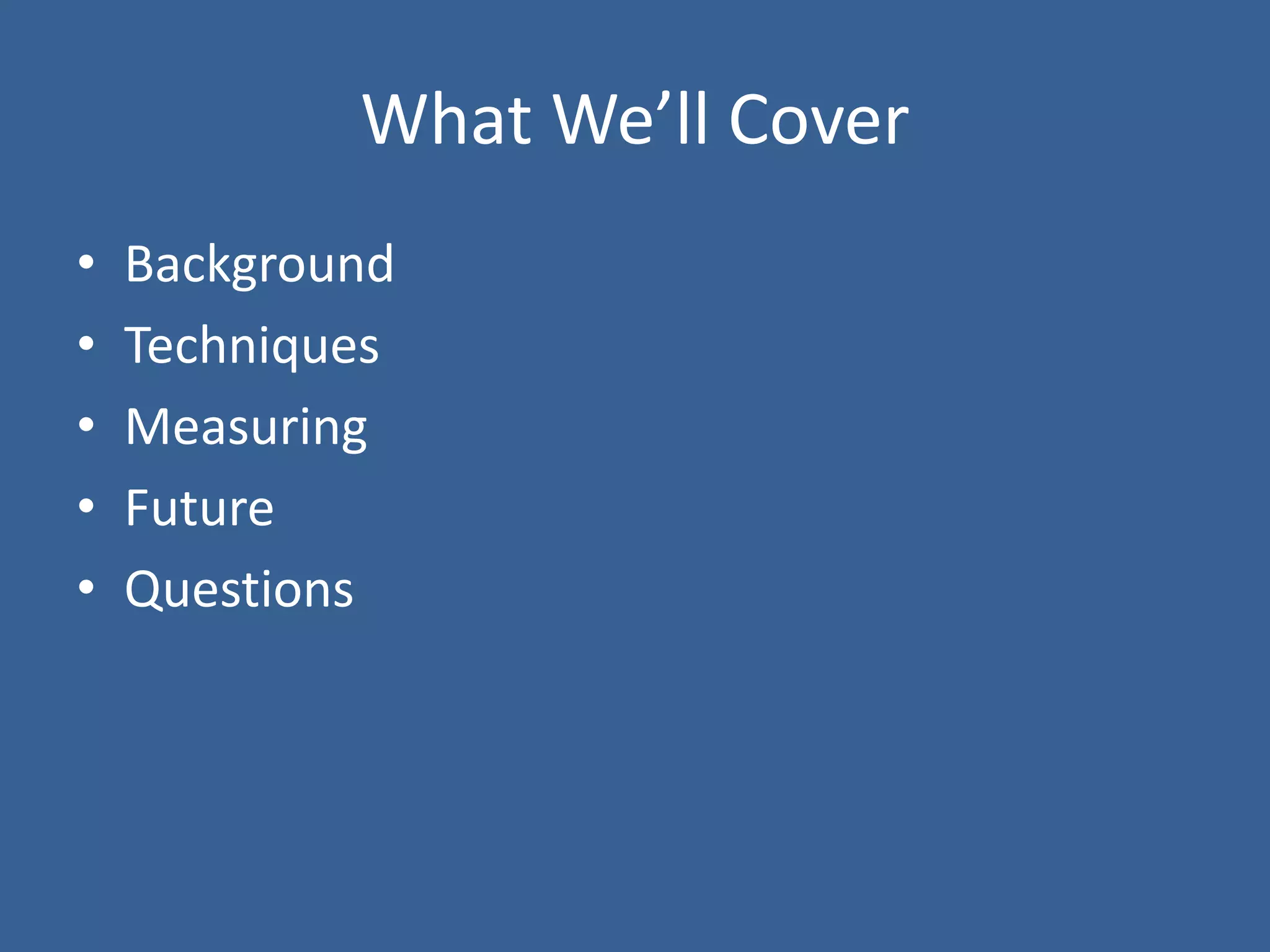 What We’ll Cover
• Background
• Techniques
• Measuring
• Future
• Questions
 