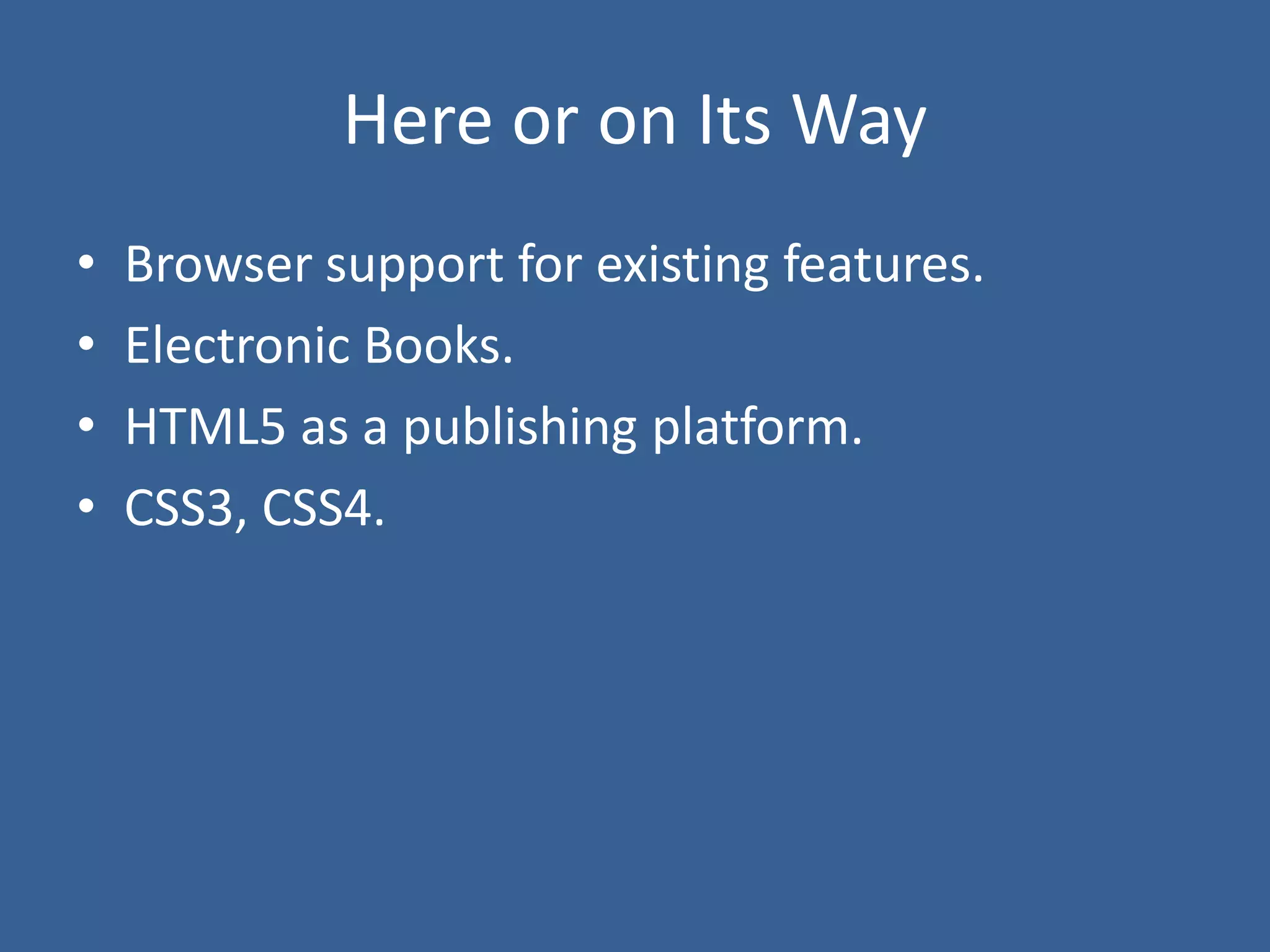 Here or on Its Way
• Browser support for existing features.
• Electronic Books.
• HTML5 as a publishing platform.
• CSS3, CSS4.
 