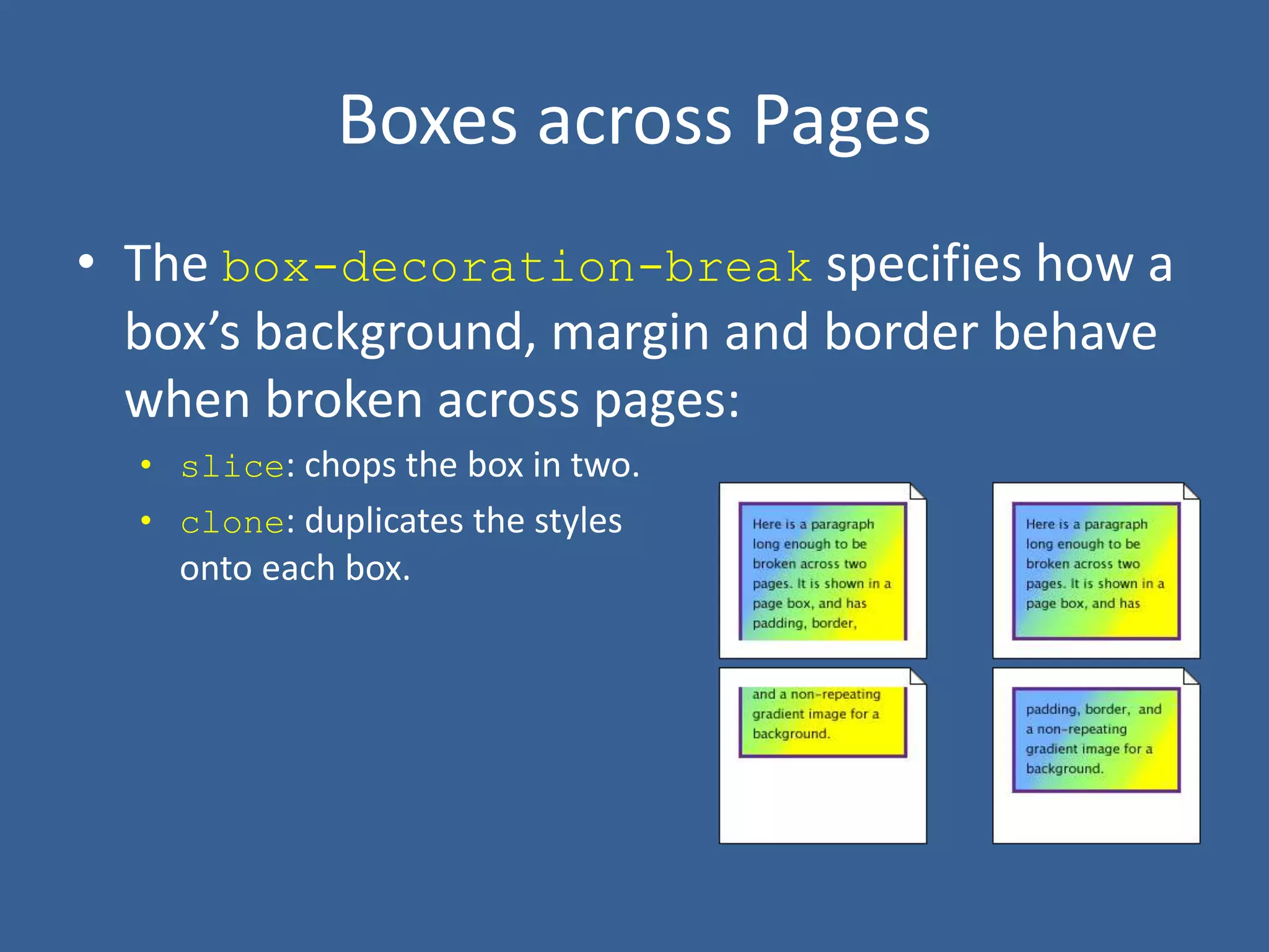Boxes across Pages
• The box-decoration-break specifies how a
box’s background, margin and border behave
when broken across pages:
• slice: chops the box in two.
• clone: duplicates the styles
onto each box.
 