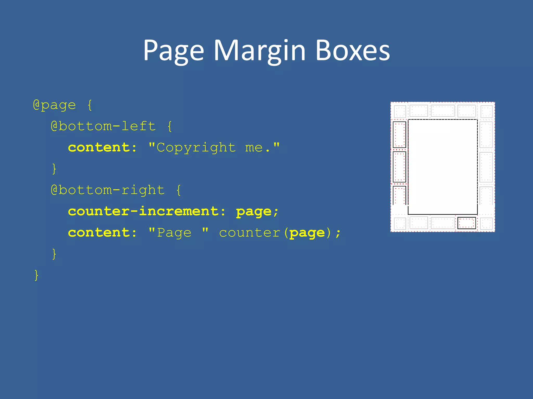 Page Margin Boxes
@page {
@bottom-left {
content: "Copyright me."
}
@bottom-right {
counter-increment: page;
content: "Page " counter(page);
}
}
 