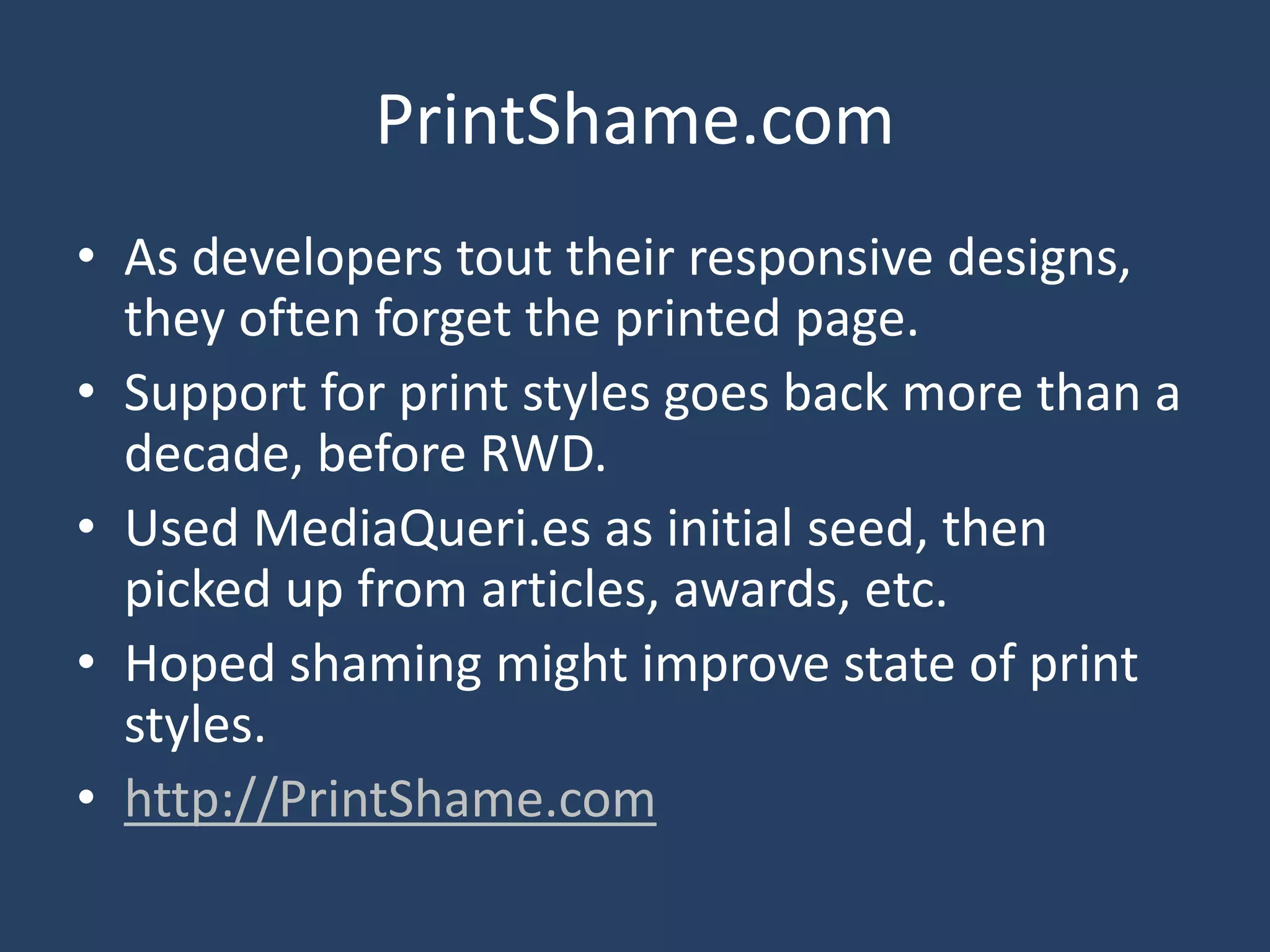 PrintShame.com
• As developers tout their responsive designs,
they often forget the printed page.
• Support for print styles goes back more than a
decade, before RWD.
• Used MediaQueri.es as initial seed, then
picked up from articles, awards, etc.
• Hoped shaming might improve state of print
styles.
• http://PrintShame.com
 